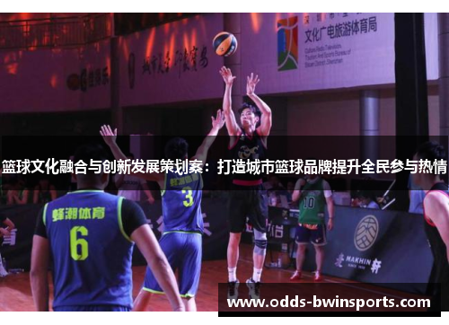 篮球文化融合与创新发展策划案：打造城市篮球品牌提升全民参与热情