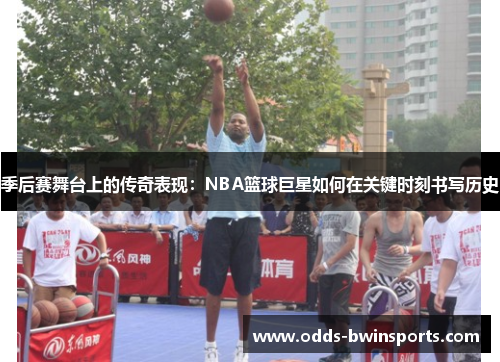 季后赛舞台上的传奇表现：NBA篮球巨星如何在关键时刻书写历史