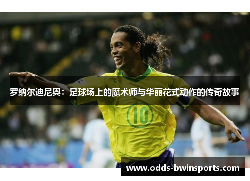 罗纳尔迪尼奥：足球场上的魔术师与华丽花式动作的传奇故事