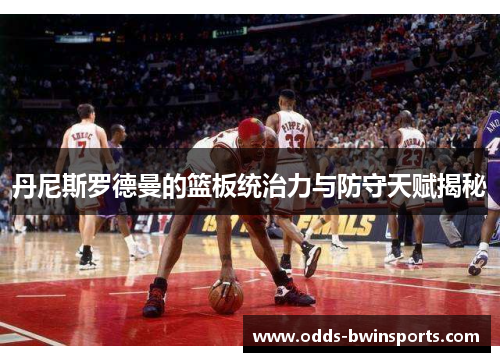 丹尼斯罗德曼的篮板统治力与防守天赋揭秘