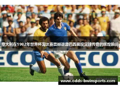 意大利在1982年世界杯淘汰赛震撼逆袭巴西展现足球传奇的辉煌瞬间