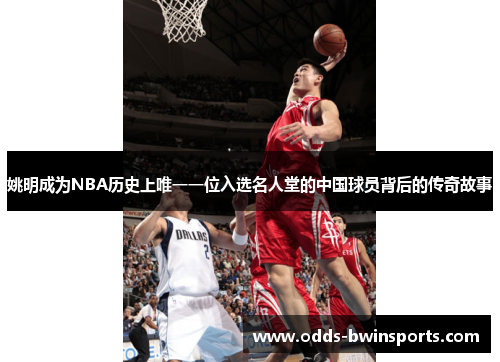 姚明成为NBA历史上唯一一位入选名人堂的中国球员背后的传奇故事
