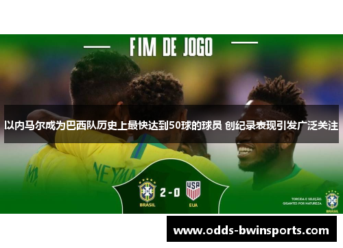 以内马尔成为巴西队历史上最快达到50球的球员 创纪录表现引发广泛关注