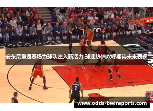 安东尼重返赛场为球队注入新活力 球迷热情欢呼期待未来表现
