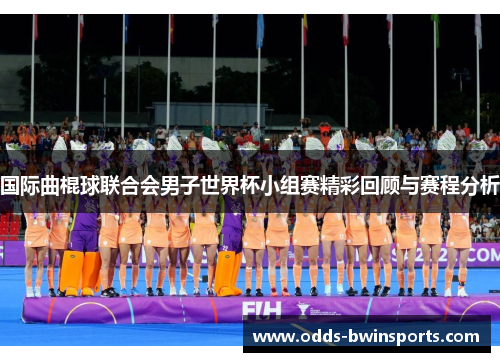 国际曲棍球联合会男子世界杯小组赛精彩回顾与赛程分析