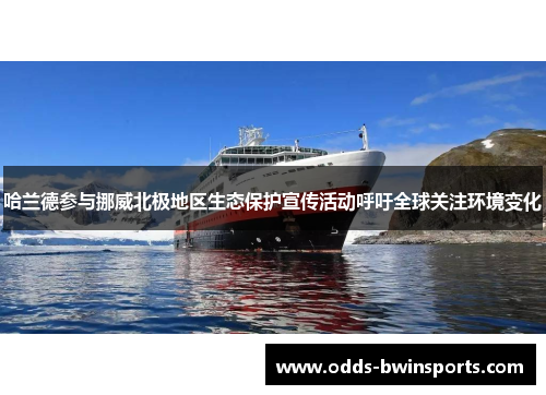 哈兰德参与挪威北极地区生态保护宣传活动呼吁全球关注环境变化