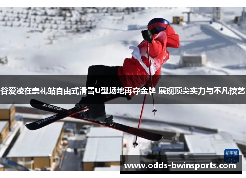 谷爱凌在崇礼站自由式滑雪U型场地再夺金牌 展现顶尖实力与不凡技艺