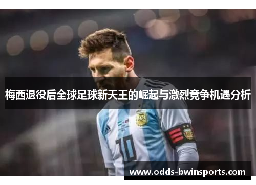 梅西退役后全球足球新天王的崛起与激烈竞争机遇分析