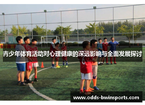 青少年体育活动对心理健康的深远影响与全面发展探讨