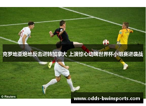 克罗地亚绝地反击逆转加拿大 上演惊心动魄世界杯小组赛逆袭战