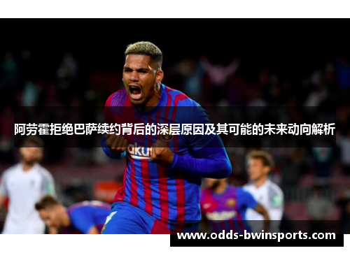 阿劳霍拒绝巴萨续约背后的深层原因及其可能的未来动向解析