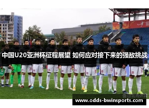 中国U20亚洲杯征程展望 如何应对接下来的强敌挑战
