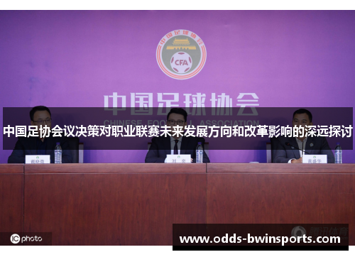 中国足协会议决策对职业联赛未来发展方向和改革影响的深远探讨