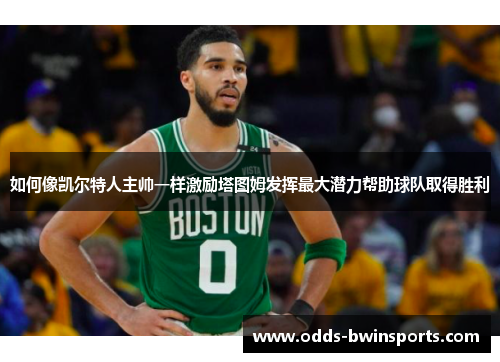 如何像凯尔特人主帅一样激励塔图姆发挥最大潜力帮助球队取得胜利