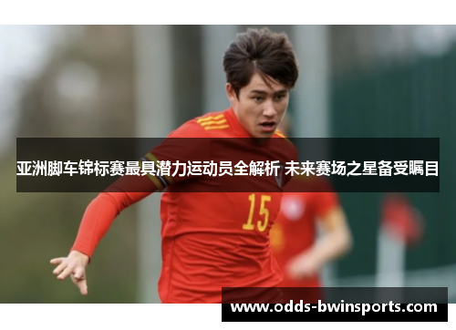 亚洲脚车锦标赛最具潜力运动员全解析 未来赛场之星备受瞩目