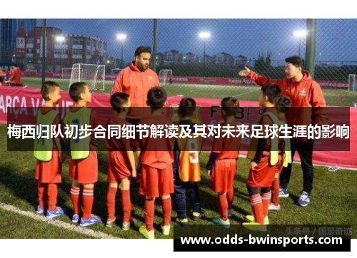 梅西归队初步合同细节解读及其对未来足球生涯的影响