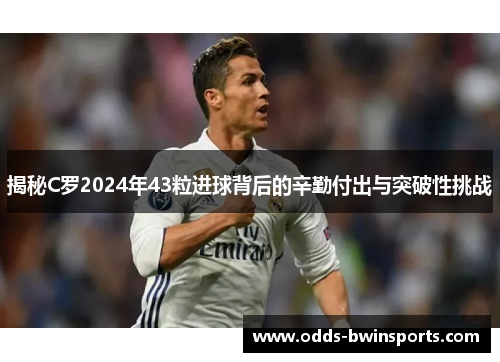揭秘C罗2024年43粒进球背后的辛勤付出与突破性挑战