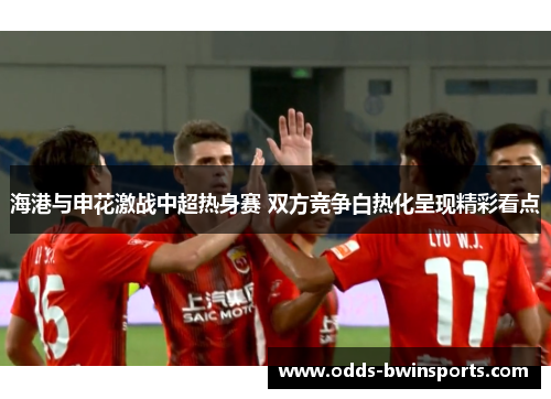 海港与申花激战中超热身赛 双方竞争白热化呈现精彩看点