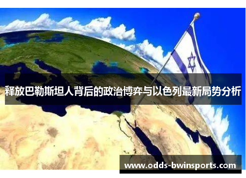 释放巴勒斯坦人背后的政治博弈与以色列最新局势分析
