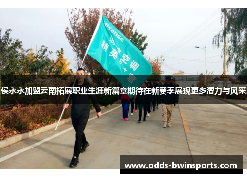 侯永永加盟云南拓展职业生涯新篇章期待在新赛季展现更多潜力与风采