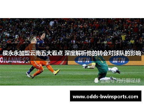 侯永永加盟云南五大看点 深度解析他的转会对球队的影响