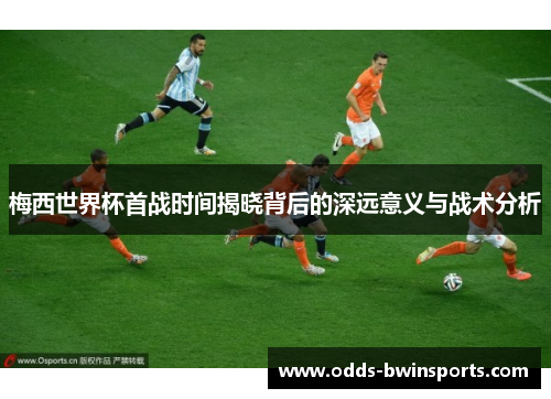 梅西世界杯首战时间揭晓背后的深远意义与战术分析