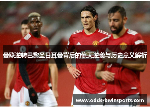 曼联逆转巴黎圣日耳曼背后的惊天逆袭与历史意义解析