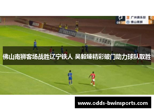 佛山南狮客场战胜辽宁铁人 吴毅臻精彩破门助力球队取胜