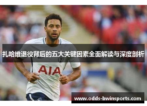 扎哈维退役背后的五大关键因素全面解读与深度剖析